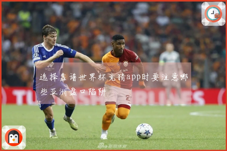 选择靠谱世界杯竞猜app时要注意哪些亚洲盘口陷阱