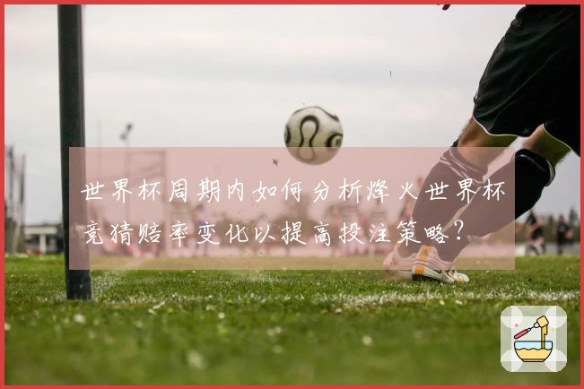 世界杯周期内如何分析烽火世界杯竞猜赔率变化以提高投注策略？