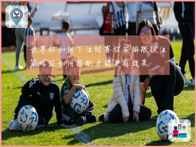 世界杯如何下注时赛程安排跟投注策略应如何搭配才能更有效果