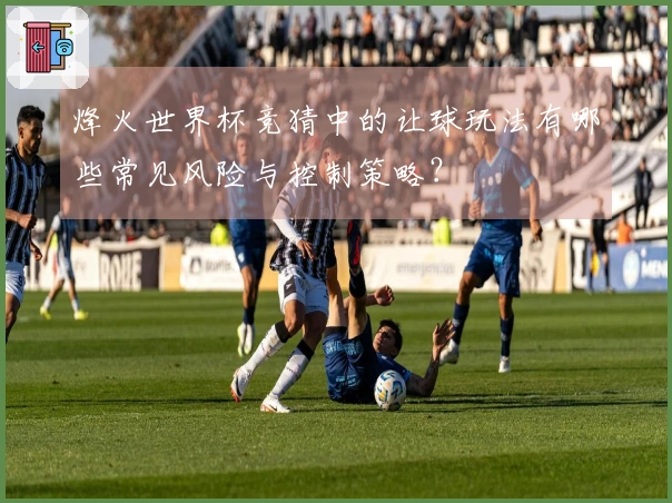 烽火世界杯竞猜中的让球玩法有哪些常见风险与控制策略？