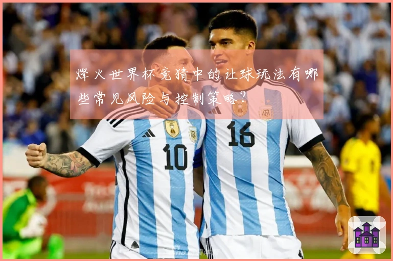烽火世界杯竞猜中的让球玩法有哪些常见风险与控制策略？