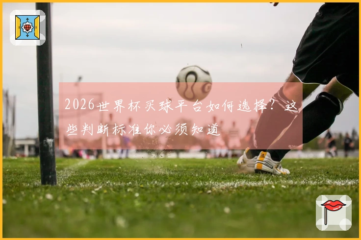 2026世界杯买球平台如何选择？这些判断标准你必须知道
