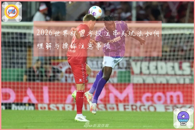 2026世界杯官方投注串关玩法如何理解与操作注意事项