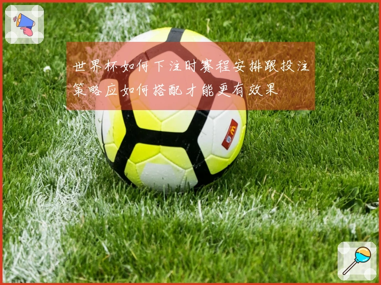 世界杯如何下注时赛程安排跟投注策略应如何搭配才能更有效果