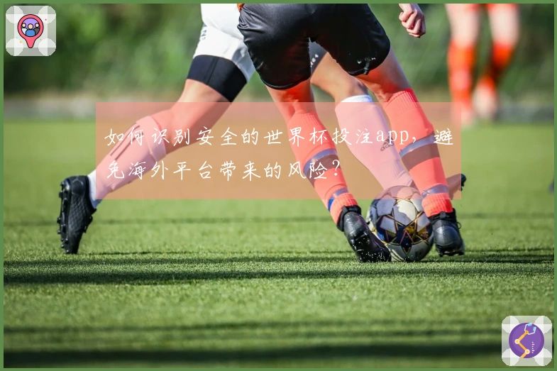 如何识别安全的世界杯投注app，避免海外平台带来的风险？