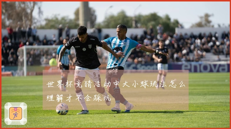世界杯竞猜活动中大小球玩法怎么理解才不会踩坑