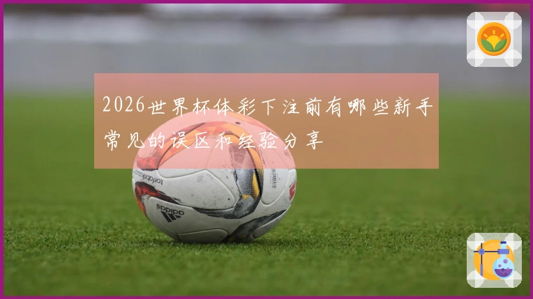 2026世界杯体彩下注前有哪些新手常见的误区和经验分享
