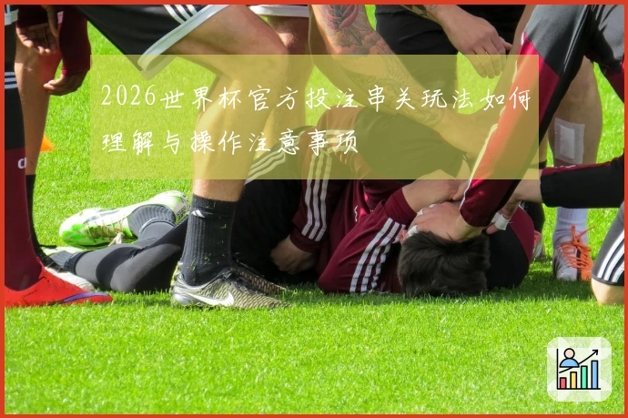 2026世界杯官方投注串关玩法如何理解与操作注意事项