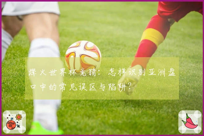 烽火世界杯竞猜：怎样识别亚洲盘口中的常见误区与陷阱？