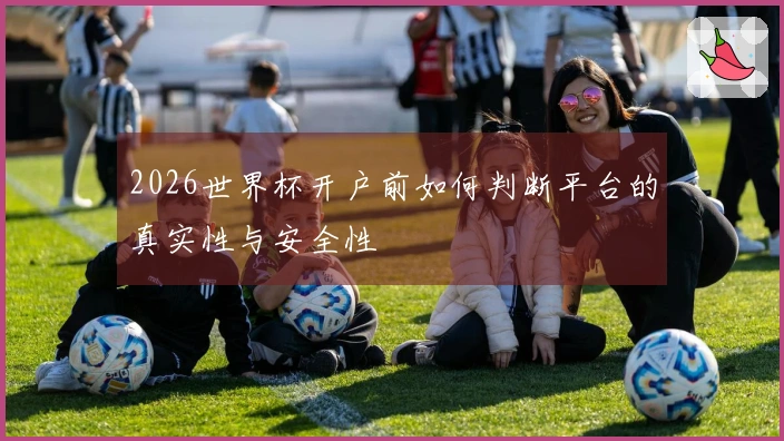 2026世界杯开户前如何判断平台的真实性与安全性