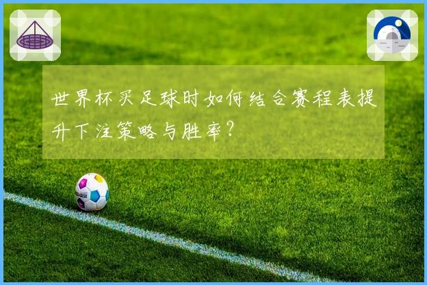 世界杯买足球时如何结合赛程表提升下注策略与胜率？