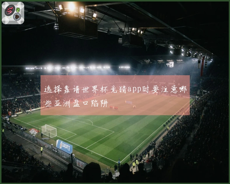 选择靠谱世界杯竞猜app时要注意哪些亚洲盘口陷阱