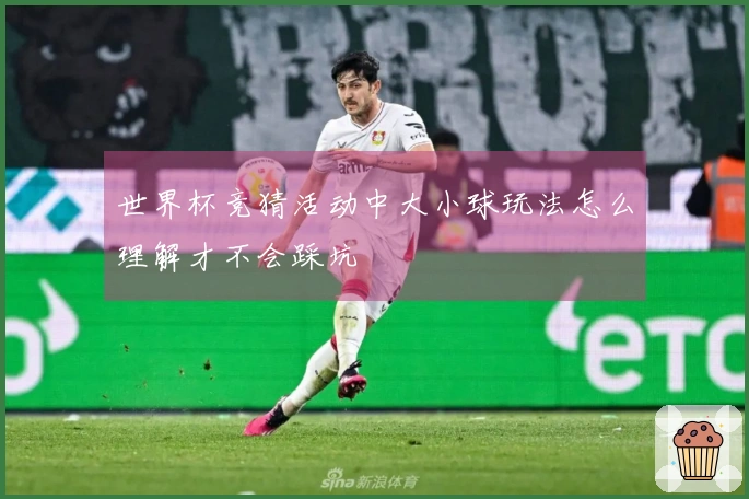 世界杯竞猜活动中大小球玩法怎么理解才不会踩坑