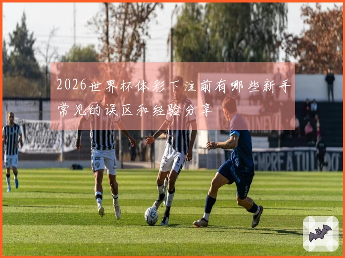 2026世界杯体彩下注前有哪些新手常见的误区和经验分享